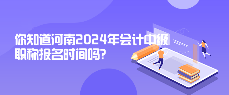 你知道河南2024年會計中級職稱報名時間嗎？