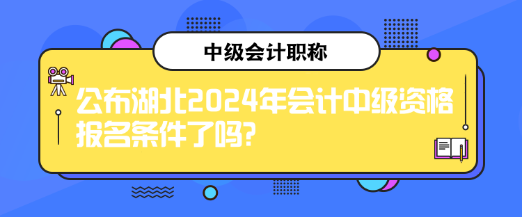 公布湖北2024年會計中級資格報名條件了嗎？