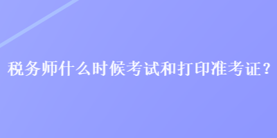 稅務師什么時候考試和打印準考證？