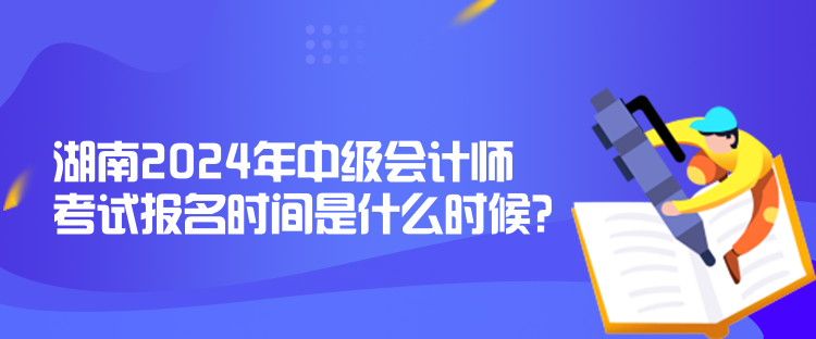 湖南2024年中級(jí)會(huì)計(jì)師考試報(bào)名時(shí)間是什么時(shí)候？