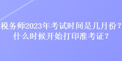 稅務(wù)師2023年考試時(shí)間是幾月份？什么時(shí)候開(kāi)始打印準(zhǔn)考證？