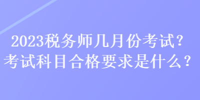 2023稅務(wù)師幾月份考試？考試科目合格要求是什么？