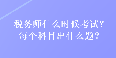 稅務(wù)師什么時(shí)候考試？每個(gè)科目出什么題？