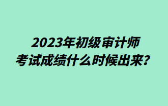 2023年初級審計師考試成績什么時候出來？