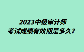 2023中級(jí)審計(jì)師考試成績(jī)有效期是多久？