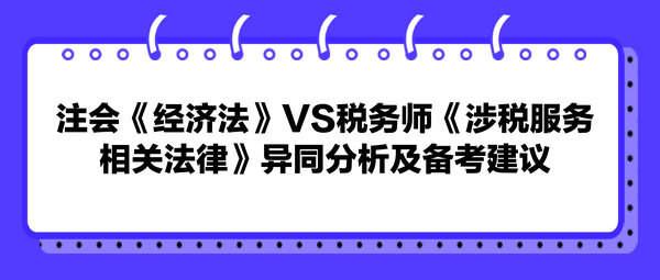 注會《經(jīng)濟法》VS稅務師《涉稅服務相關法律》異同分析及備考建議