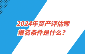 2024年資產(chǎn)評估師報名條件是什么？