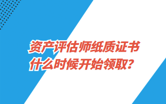 資產(chǎn)評(píng)估師紙質(zhì)證書什么時(shí)候開始領(lǐng)??？