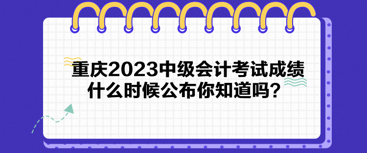 重慶2023中級會計考試成績什么時候公布你知道嗎？