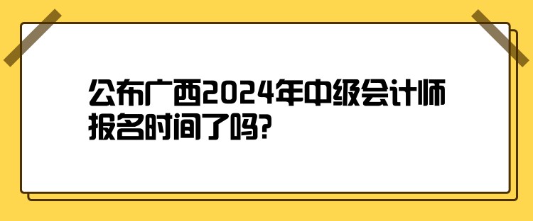 公布廣西2024年中級(jí)會(huì)計(jì)師報(bào)名時(shí)間了嗎？