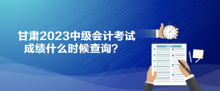 甘肅2023中級會計考試成績什么時候查詢？