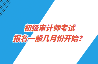 初級審計師考試報名一般幾月份開始？