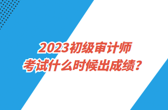 2023初級審計(jì)師考試什么時(shí)候出成績？