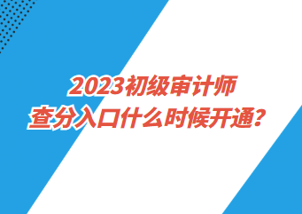 2023初級審計師查分入口什么時候開通？