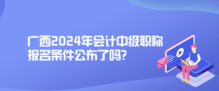 廣西2024年會(huì)計(jì)中級(jí)職稱報(bào)名條件公布了嗎？