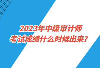 2023年中級審計師考試成績什么時候出來？