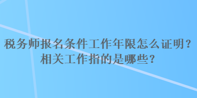 稅務(wù)師報名條件工作年限怎么證明？相關(guān)工作指的是哪些？