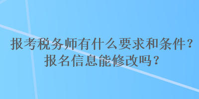 報考稅務(wù)師有什么要求和條件？報名信息能修改嗎？