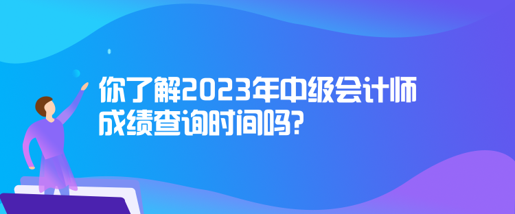 你了解2023年中級會計師成績查詢時間嗎？