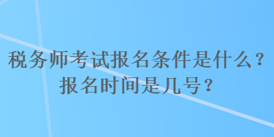 稅務(wù)師考試報名條件是什么？報名時間是幾號？