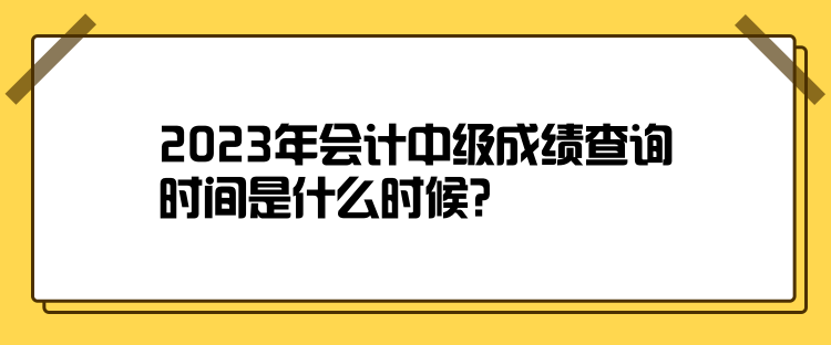 2023年會計(jì)中級成績查詢時(shí)間是什么時(shí)候？