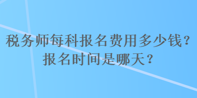 稅務(wù)師每科報(bào)名費(fèi)用多少錢？報(bào)名時(shí)間是哪天？