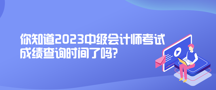 你知道2023中級會計師考試成績查詢時間了嗎？