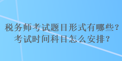 稅務(wù)師考試題目形式有哪些？考試時間科目怎么安排？