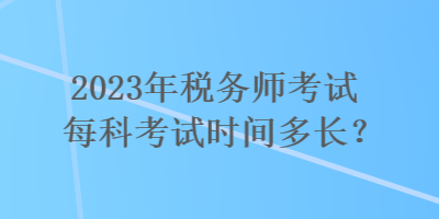 2023年稅務(wù)師考試每科考試時(shí)間多長(zhǎng)？