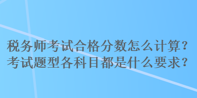 稅務(wù)師考試合格分數(shù)怎么計算？考試題型各科目都是什么要求？