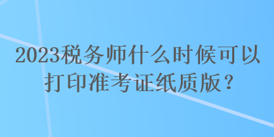 2023稅務(wù)師什么時候可以打印準(zhǔn)考證紙質(zhì)版？