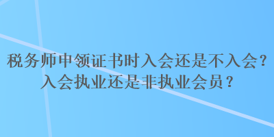 稅務(wù)師申領(lǐng)證書(shū)時(shí)入會(huì)還是不入會(huì)？入會(huì)執(zhí)業(yè)還是非執(zhí)業(yè)會(huì)員？