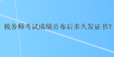 稅務(wù)師考試成績(jī)公布后多久發(fā)證書？