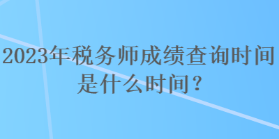 2023年稅務(wù)師成績查詢時間是什么時間？