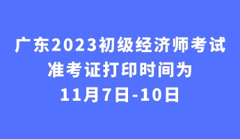 廣東2023初級經(jīng)濟師考試準考證打印時間為11月7日-10日