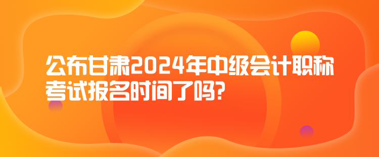 公布甘肅2024年中級(jí)會(huì)計(jì)職稱考試報(bào)名時(shí)間了嗎？