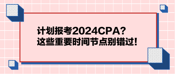 計(jì)劃報考2024CPA？這些重要時間節(jié)點(diǎn)別錯過！