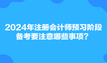 2024年注冊會計師預(yù)習(xí)階段備考要注意哪些事項？