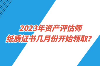 2023年資產(chǎn)評估師紙質證書幾月份開始領取？