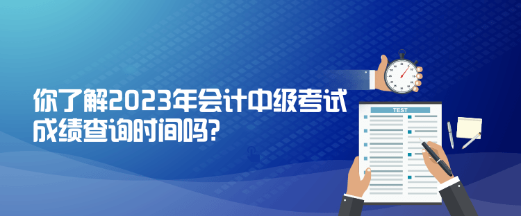 你了解2023年會計(jì)中級考試成績查詢時(shí)間嗎？