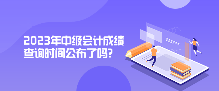 2023年中級會計成績查詢時間公布了嗎？是什么時候？