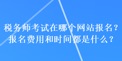 稅務(wù)師考試在哪個(gè)網(wǎng)站報(bào)名？報(bào)名費(fèi)用和時(shí)間都是什么？