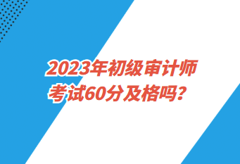 2023年初級審計師考試60分及格嗎？