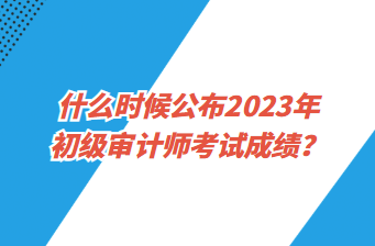 什么時(shí)候公布2023年初級(jí)審計(jì)師考試成績？