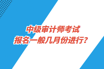 中級審計師考試報名一般幾月份進行？