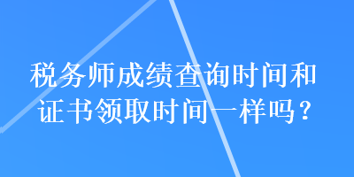 稅務師成績查詢時間和證書領(lǐng)取時間一樣嗎？