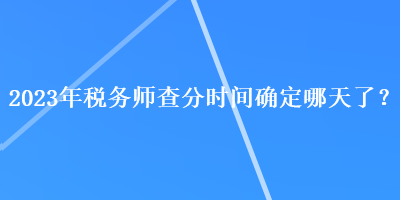 2023年稅務(wù)師查分時間確定哪天了？