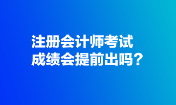 注冊(cè)會(huì)計(jì)師考試成績(jī)會(huì)提前出嗎？