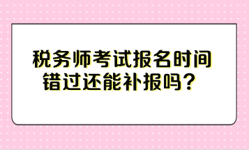 稅務(wù)師考試報(bào)名時(shí)間錯(cuò)過還能補(bǔ)報(bào)嗎？