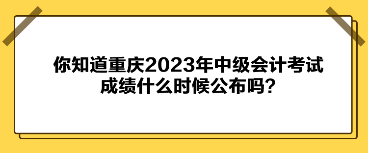 你知道重慶2023年中級會計考試成績什么時候公布嗎？